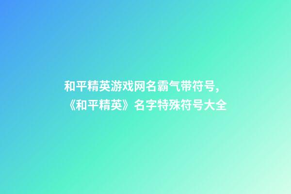 和平精英游戏网名霸气带符号,《和平精英》名字特殊符号大全