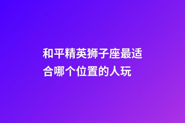 和平精英狮子座最适合哪个位置的人玩-第1张-星座运势-玄机派