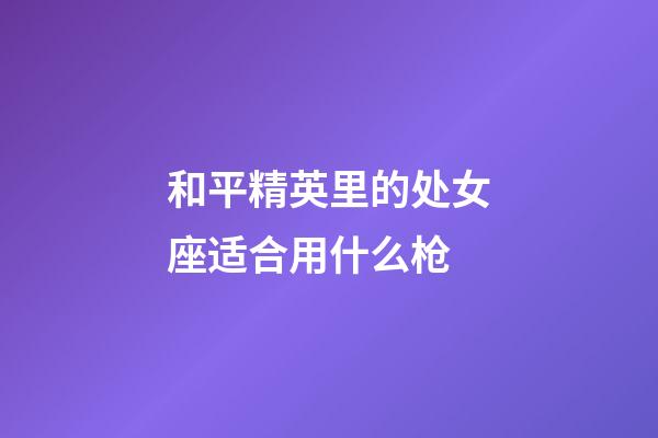 和平精英里的处女座适合用什么枪-第1张-星座运势-玄机派