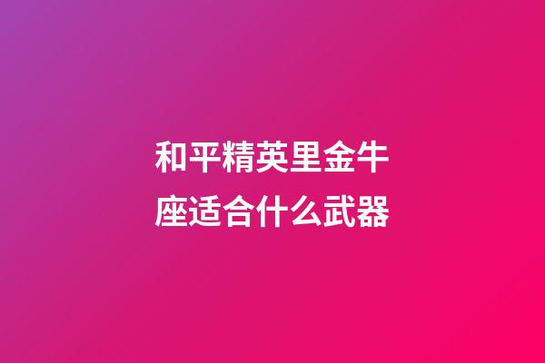 和平精英里金牛座适合什么武器-第1张-星座运势-玄机派