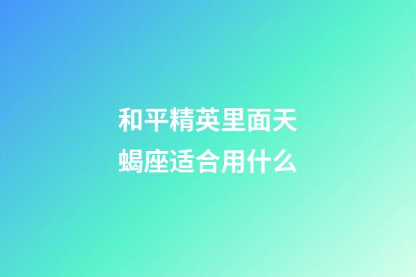 和平精英里面天蝎座适合用什么-第1张-星座运势-玄机派