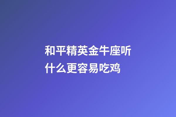 和平精英金牛座听什么更容易吃鸡-第1张-星座运势-玄机派