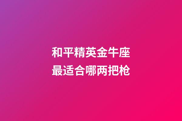 和平精英金牛座最适合哪两把枪-第1张-星座运势-玄机派