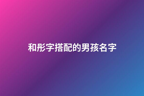 和彤字搭配的男孩名字(和彤字搭配的男孩名字有哪些)-第1张-男孩起名-玄机派