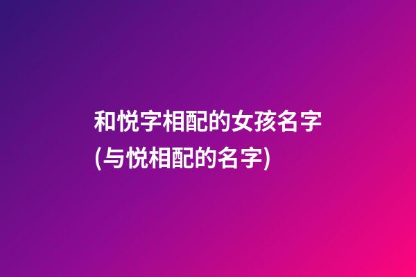 和悦字相配的女孩名字(与悦相配的名字)