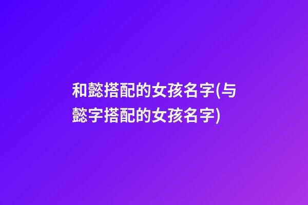 和懿搭配的女孩名字(与懿字搭配的女孩名字)