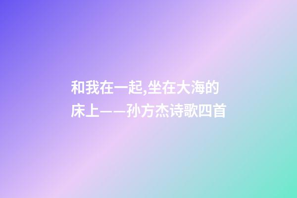 和我在一起,坐在大海的床上——孙方杰诗歌四首-第1张-观点-玄机派