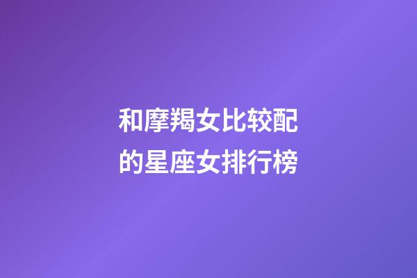 和摩羯女比较配的星座女排行榜-第1张-星座运势-玄机派