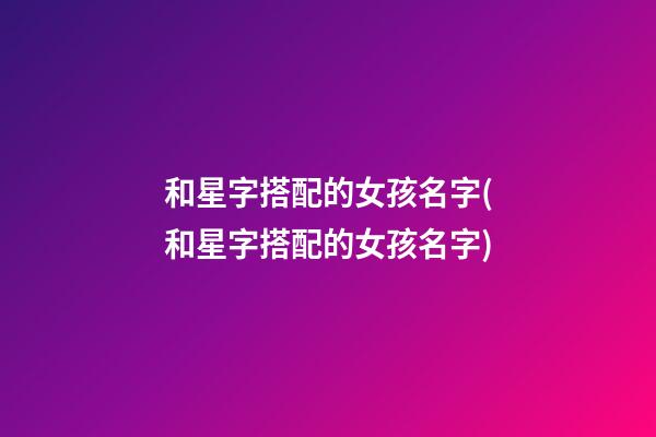 和星字搭配的女孩名字(和星字搭配的女孩名字)