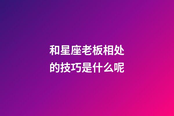 和星座老板相处的技巧是什么呢-第1张-星座运势-玄机派