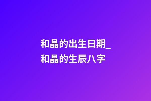 和晶的出生日期_和晶的生辰八字