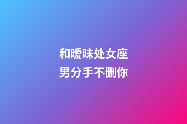 和暧昧处女座男分手不删你-第1张-星座运势-玄机派