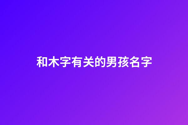 和木字有关的男孩名字(和木有关的取名)-第1张-男孩起名-玄机派