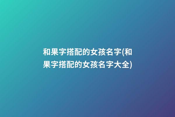 和果字搭配的女孩名字(和果字搭配的女孩名字大全)