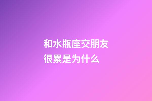 和水瓶座交朋友很累是为什么-第1张-星座运势-玄机派