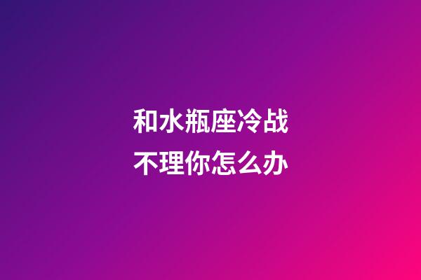 和水瓶座冷战不理你怎么办-第1张-星座运势-玄机派