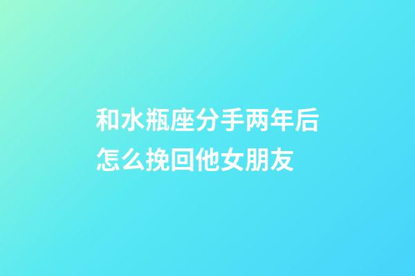 和水瓶座分手两年后怎么挽回他女朋友-第1张-星座运势-玄机派
