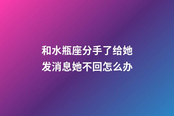 和水瓶座分手了给她发消息她不回怎么办-第1张-星座运势-玄机派