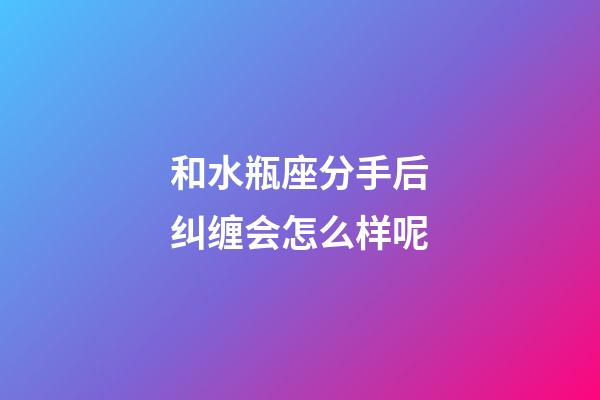 和水瓶座分手后纠缠会怎么样呢-第1张-星座运势-玄机派