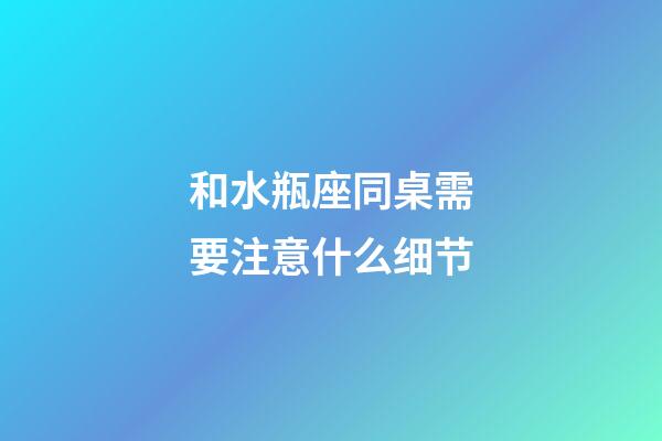 和水瓶座同桌需要注意什么细节-第1张-星座运势-玄机派