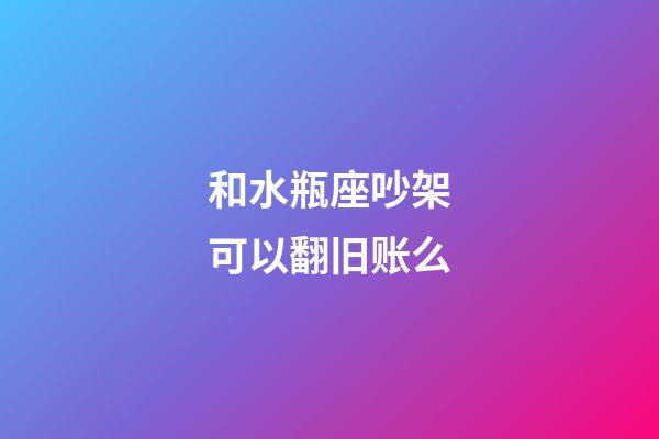 和水瓶座吵架可以翻旧账么-第1张-星座运势-玄机派