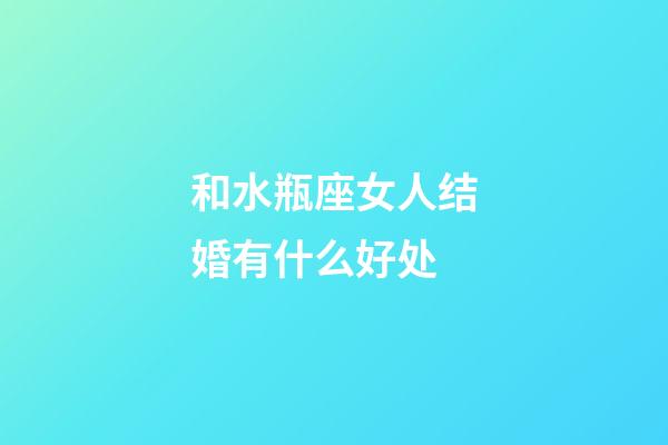 和水瓶座女人结婚有什么好处-第1张-星座运势-玄机派