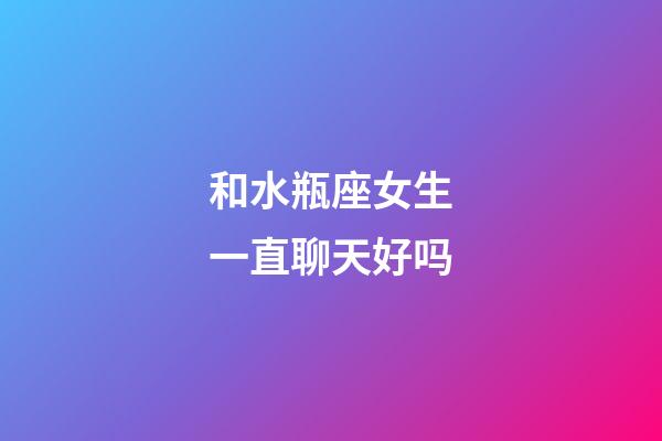 和水瓶座女生一直聊天好吗-第1张-星座运势-玄机派