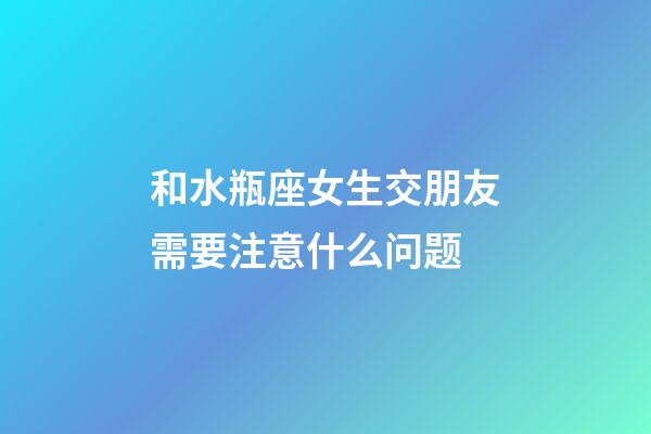 和水瓶座女生交朋友需要注意什么问题-第1张-星座运势-玄机派