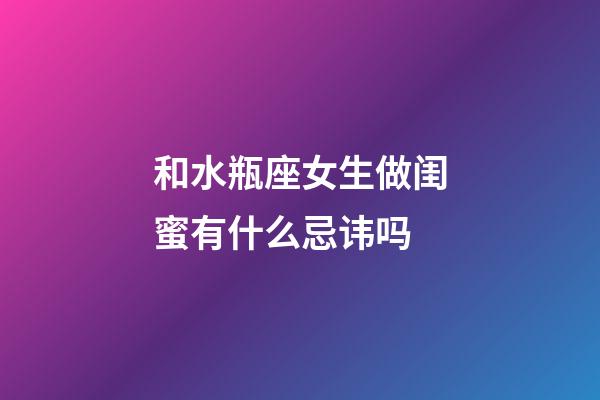 和水瓶座女生做闺蜜有什么忌讳吗-第1张-星座运势-玄机派