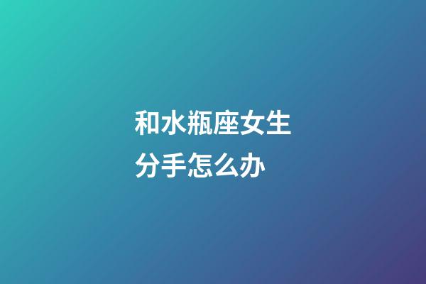 和水瓶座女生分手怎么办-第1张-星座运势-玄机派