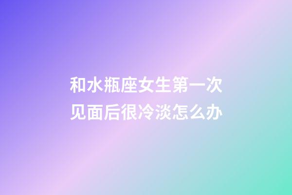 和水瓶座女生第一次见面后很冷淡怎么办-第1张-星座运势-玄机派