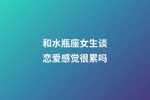 和水瓶座女生谈恋爱感觉很累吗-第1张-星座运势-玄机派