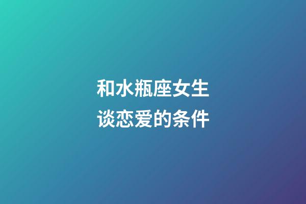 和水瓶座女生谈恋爱的条件-第1张-星座运势-玄机派