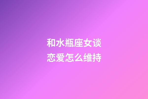 和水瓶座女谈恋爱怎么维持-第1张-星座运势-玄机派