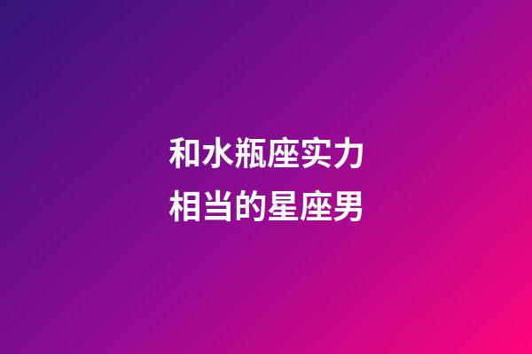 和水瓶座实力相当的星座男-第1张-星座运势-玄机派