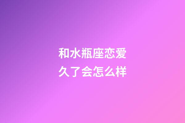 和水瓶座恋爱久了会怎么样-第1张-星座运势-玄机派