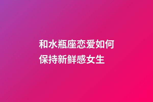 和水瓶座恋爱如何保持新鲜感女生-第1张-星座运势-玄机派