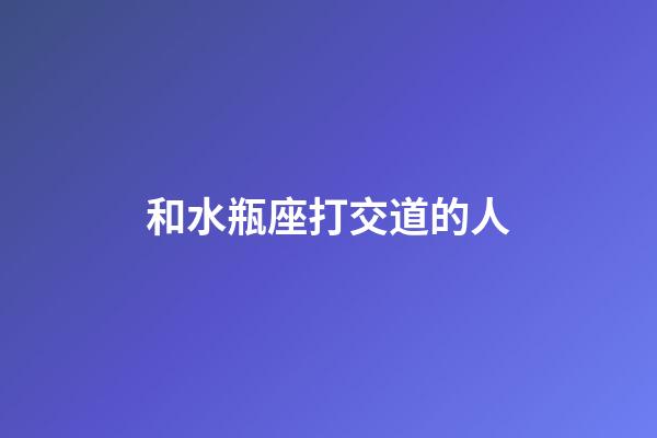 和水瓶座打交道的人-第1张-星座运势-玄机派