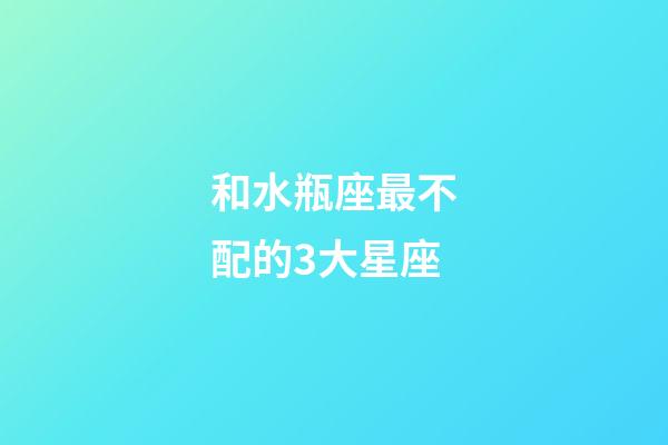 和水瓶座最不配的3大星座-第1张-星座运势-玄机派