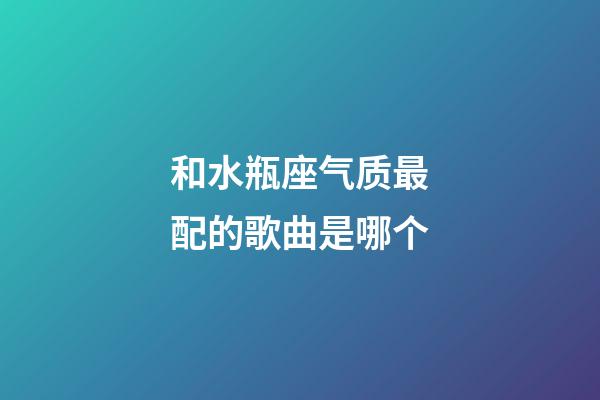 和水瓶座气质最配的歌曲是哪个-第1张-星座运势-玄机派