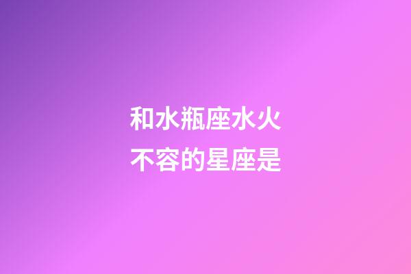 和水瓶座水火不容的星座是-第1张-星座运势-玄机派
