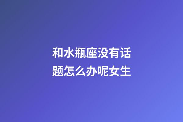 和水瓶座没有话题怎么办呢女生-第1张-星座运势-玄机派