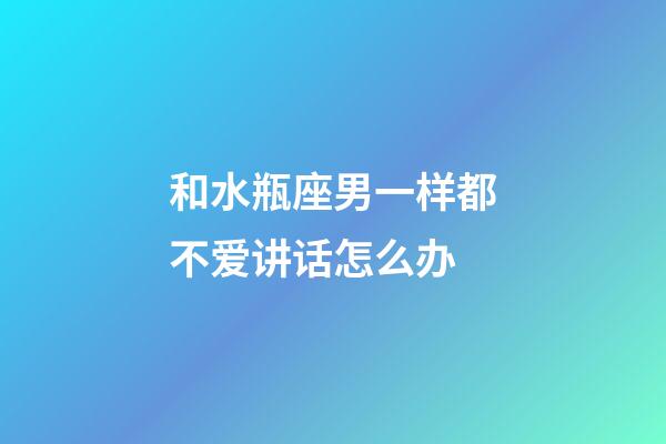 和水瓶座男一样都不爱讲话怎么办-第1张-星座运势-玄机派