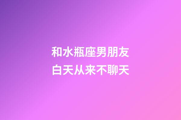 和水瓶座男朋友白天从来不聊天-第1张-星座运势-玄机派