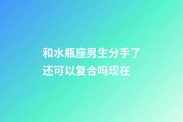 和水瓶座男生分手了还可以复合吗现在-第1张-星座运势-玄机派