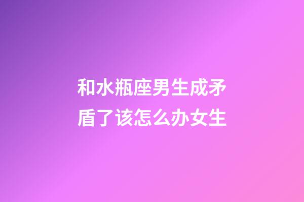 和水瓶座男生成矛盾了该怎么办女生-第1张-星座运势-玄机派