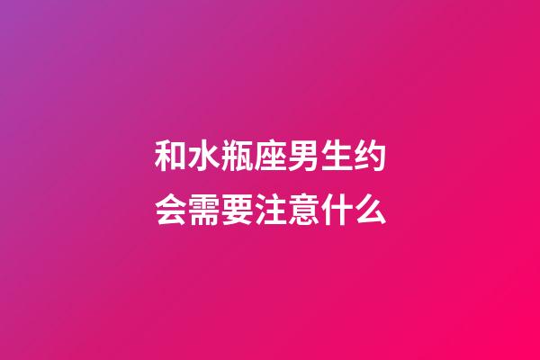 和水瓶座男生约会需要注意什么-第1张-星座运势-玄机派