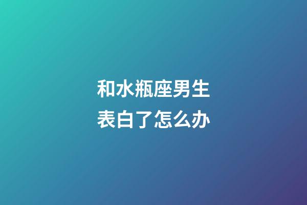 和水瓶座男生表白了怎么办-第1张-星座运势-玄机派