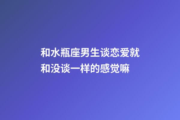 和水瓶座男生谈恋爱就和没谈一样的感觉嘛-第1张-星座运势-玄机派