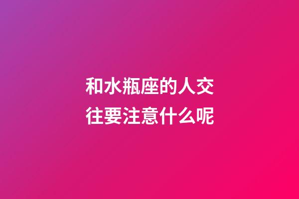 和水瓶座的人交往要注意什么呢-第1张-星座运势-玄机派